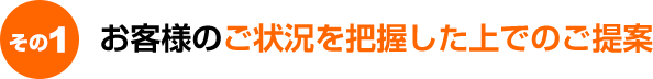 お客様のご状況を把握した上でのご提案