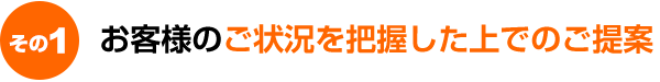 お客様のご状況を把握した上でのご提案