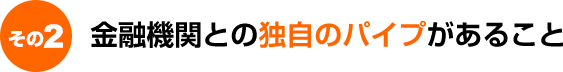 金融機関との独自のパイプがあること