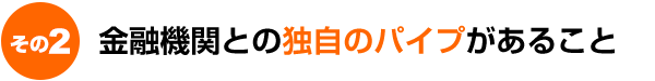 金融機関との独自のパイプがあること